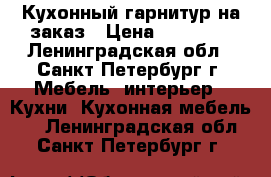  Кухонный гарнитур на заказ › Цена ­ 11 000 - Ленинградская обл., Санкт-Петербург г. Мебель, интерьер » Кухни. Кухонная мебель   . Ленинградская обл.,Санкт-Петербург г.